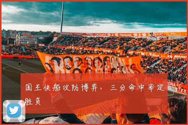 国王快船攻防博弈，三分命中率定胜负