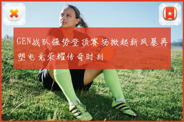 GEN战队强势登顶赛场掀起新风暴再塑电竞荣耀传奇时刻