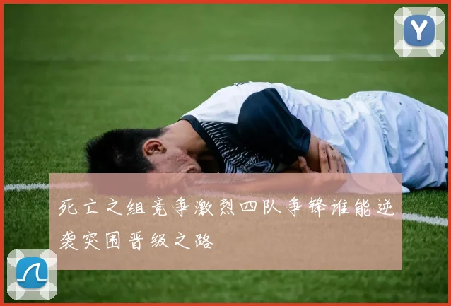 死亡之组竞争激烈四队争锋谁能逆袭突围晋级之路