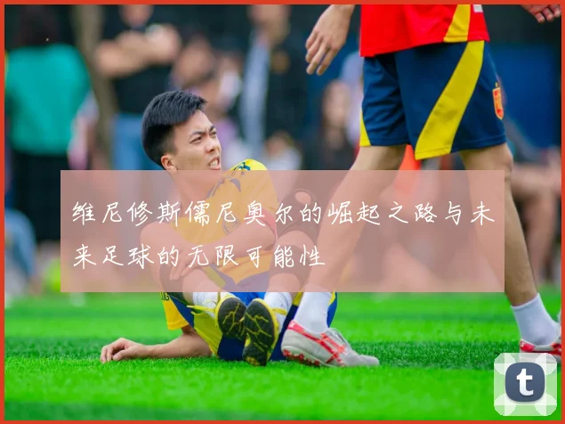 维尼修斯儒尼奥尔的崛起之路与未来足球的无限可能性