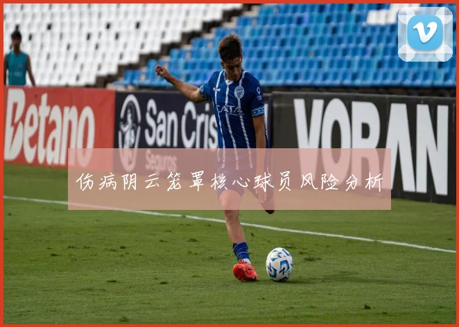 伤病阴云笼罩核心球员风险分析