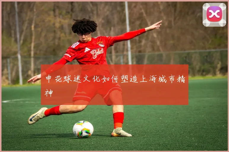 申花球迷文化如何塑造上海城市精神