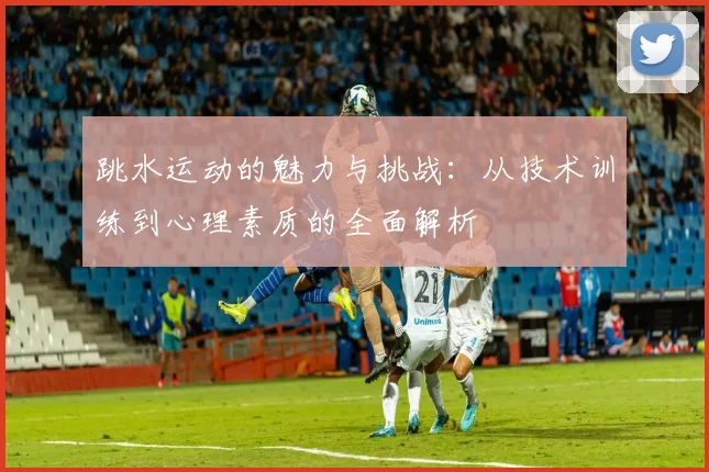 跳水运动的魅力与挑战：从技术训练到心理素质的全面解析