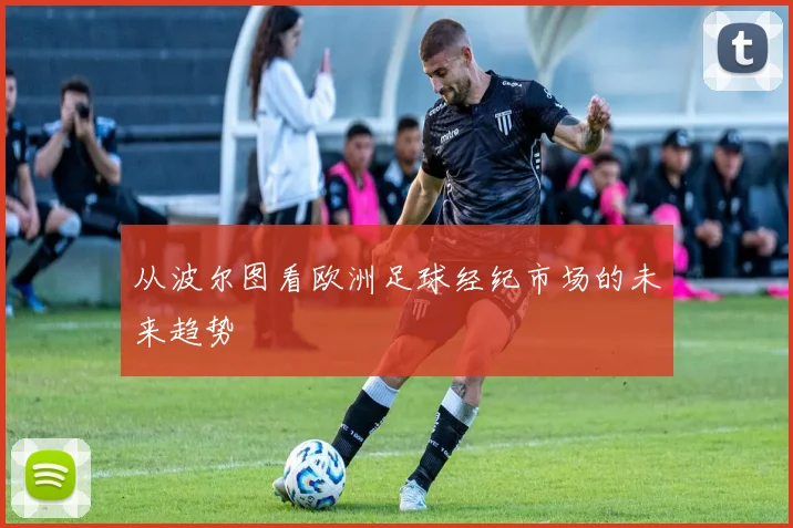 从波尔图看欧洲足球经纪市场的未来趋势