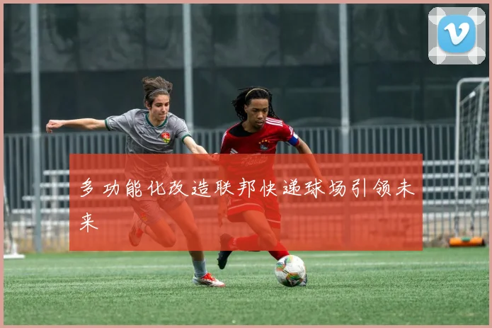 多功能化改造联邦快递球场引领未来