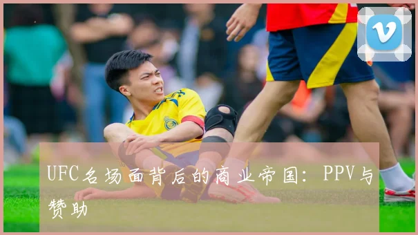 UFC名场面背后的商业帝国：PPV与赞助
