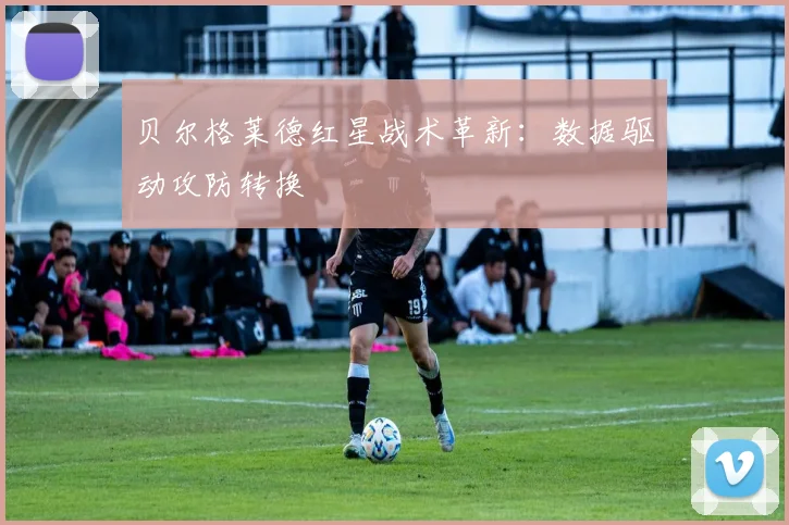 贝尔格莱德红星战术革新：数据驱动攻防转换