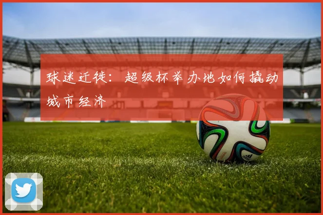 球迷迁徙：超级杯举办地如何撬动城市经济