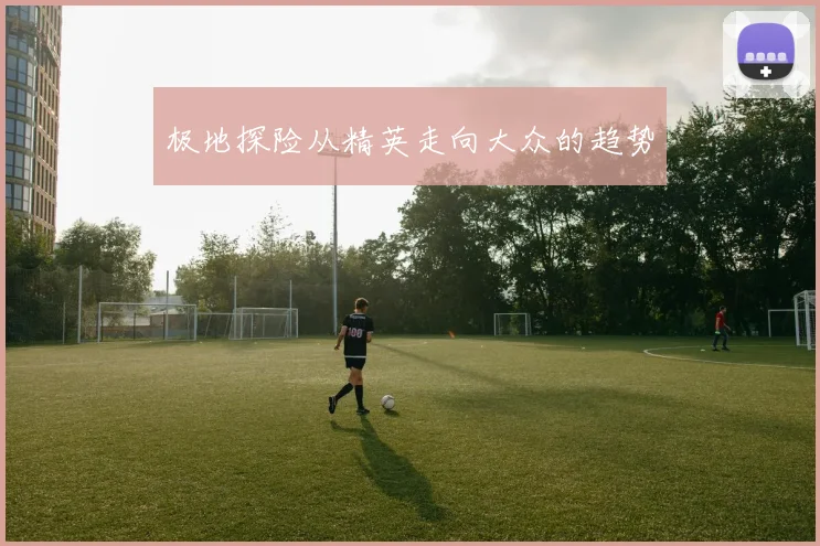 极地探险从精英走向大众的趋势