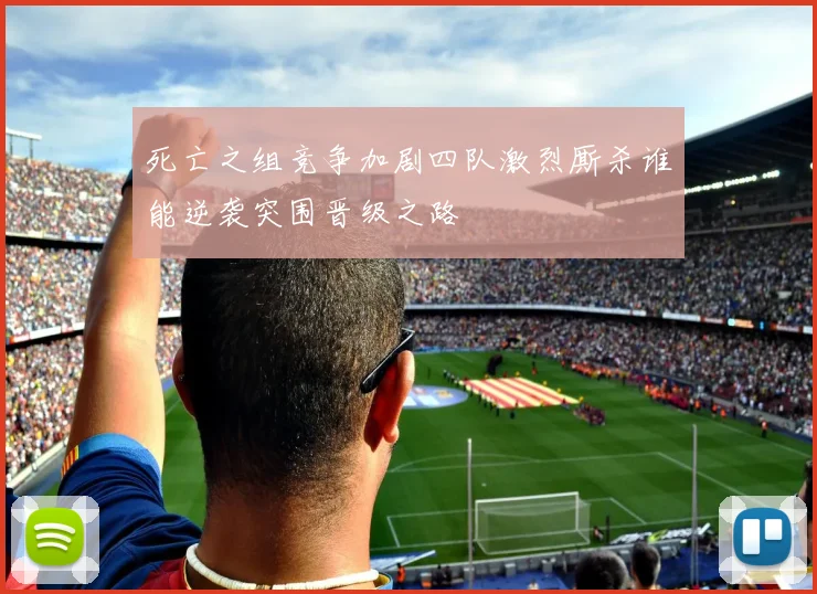 死亡之组竞争加剧四队激烈厮杀谁能逆袭突围晋级之路