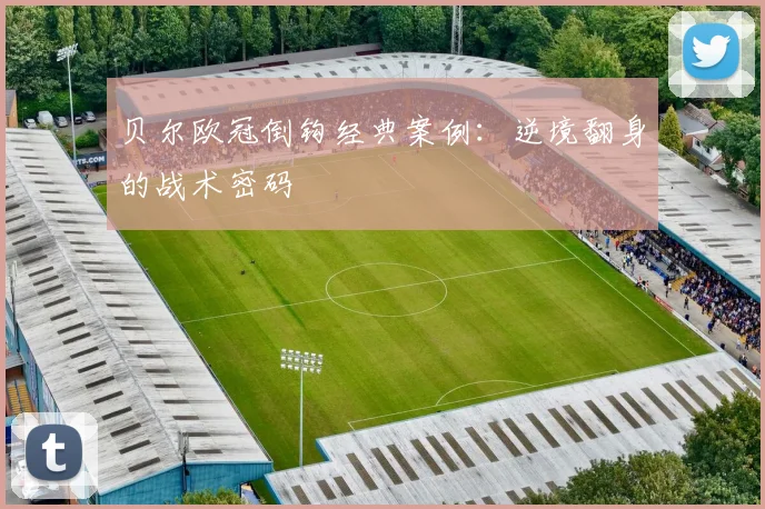 贝尔欧冠倒钩经典案例：逆境翻身的战术密码