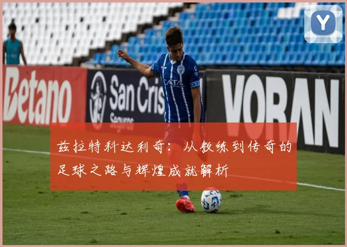 兹拉特科达利奇：从教练到传奇的足球之路与辉煌成就解析